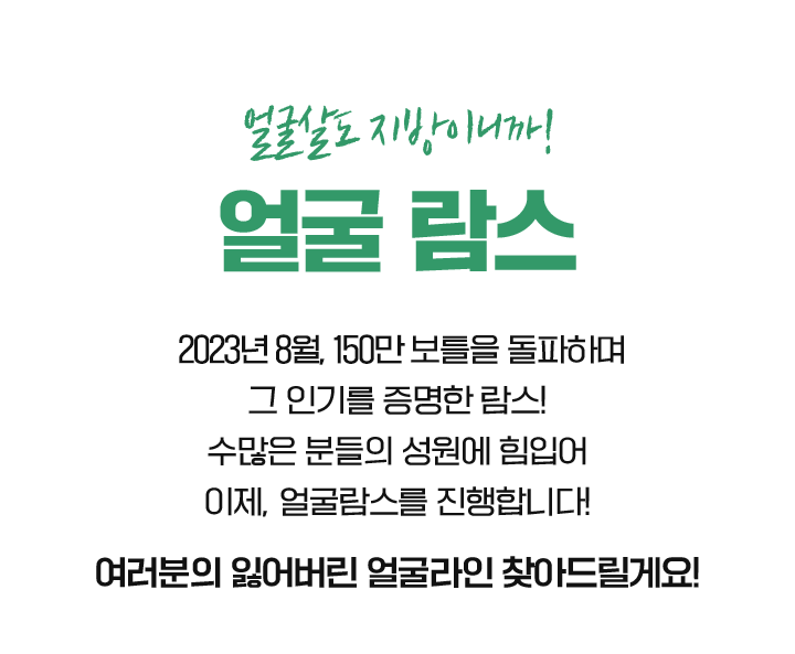 얼굴살도 지방이니까! 얼굴람스 2022년 1월, 100만 보틀을 돌파하며 그 인기를 증명한 람스! 수많은 분들의 성원에 힘입어 이제, 얼굴람스를 진행합니다! 여러분의 잃어버린 얼굴라인 찾아드릴게요!